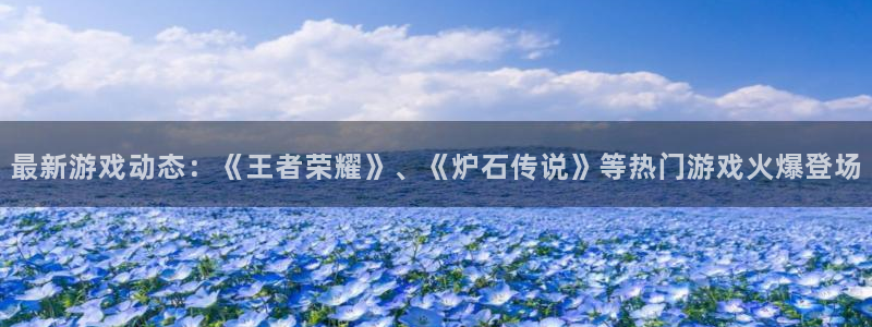 高德娱乐网页登录入口官网：最新游戏动态：《王者荣耀》、《炉石