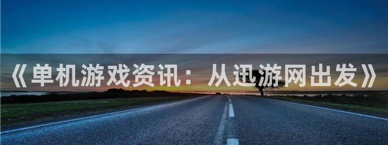 高德娱乐登陆测速：《单机游戏资讯：从迅游网出发》