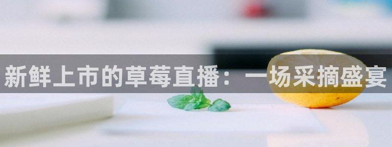 88看球直播官网nba：新鲜上市的草莓直播：一场采摘盛宴