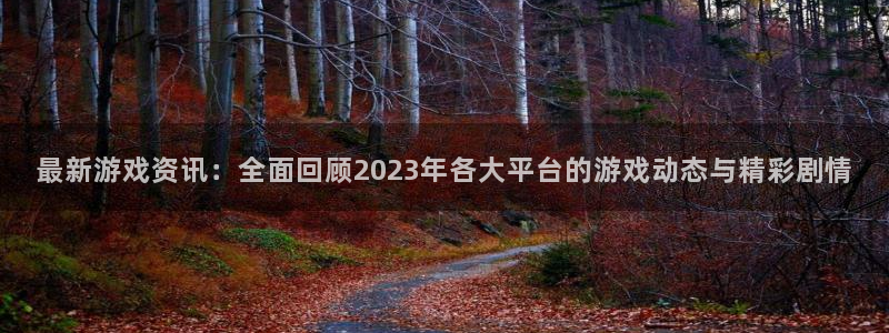 高德娱乐登录网址：最新游戏资讯：全面回顾2023年各大平台的