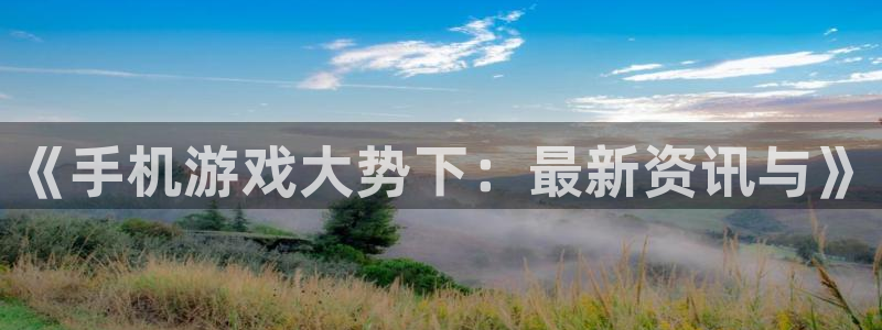高德娱乐注册网站：《手机游戏大势下：最新资讯与》