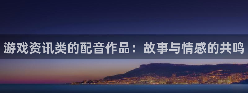 高德娱乐注册官方登录app：游戏资讯类的配音作品：故事与情感